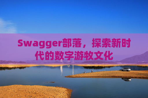 Swagger部落,探索新时代的数字游牧文化